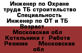 Инженер по Охране труда ТБ.строительство › Специальность ­ Инженер по ОТ и ТБ › Возраст ­ 58 - Московская обл., Котельники г. Работа » Резюме   . Московская обл.